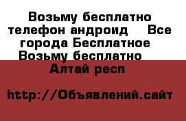 Возьму бесплатно телефон андроид  - Все города Бесплатное » Возьму бесплатно   . Алтай респ.